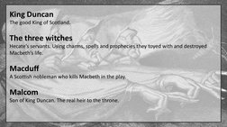 King Duncan
The good King of Scotland.
The three witches
Hecate’s servants. Using charms, spells and prophecies they toyed wi