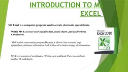 INTRODUCTION TO MS 
EXCEL 
•
MS Excel is a computer program used to create electronic spreadsheets. 
Within MS Excel user can