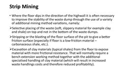 Strip Mining
• Where the floor dips in the direction of the highwall it is often necessary 
to improve the stability of the w