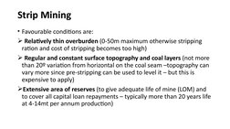 Strip Mining
• Favourable conditions are:
 Relatively thin overburden (0-50m maximum otherwise stripping 
ration and cost of