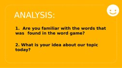 ANALYSIS:
1.  Are you familiar with the words that 
was found in the word game?
2. What is your idea about our topic 
today?