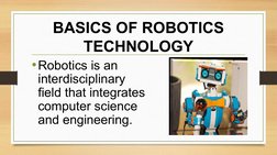 BASICS OF ROBOTICS 
TECHNOLOGY
•Robotics is an 
interdisciplinary 
field that integrates 
computer science 
and engineering.