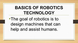 BASICS OF ROBOTICS 
TECHNOLOGY
•The goal of robotics is to 
design machines that can 
help and assist humans. 

