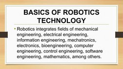 BASICS OF ROBOTICS 
TECHNOLOGY
• Robotics integrates fields of mechanical 
engineering, electrical engineering, 
information