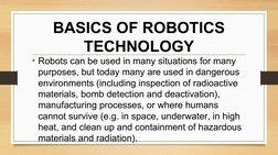 BASICS OF ROBOTICS 
TECHNOLOGY
• Robots can be used in many situations for many 
purposes, but today many are used in dangero
