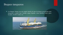 Buques tanqueros
Los Buques Tanque son una amplia familia de tipos de buques proyectados para 
transportar a granel muy vari