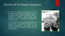 Historia de los buques tanqueros
En 1886, se construye el Gluckauf, de 2297 
toneladas, primer buque diseñado para el transp