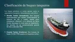Clasificación de buques tanqueros
Los buques petroleros se suelen agrupar según su 
capacidad de transporte e idoneidad para