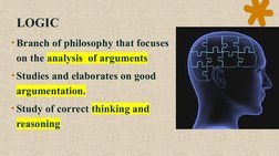 LOGIC
•Branch of philosophy that focuses 
on the analysis  of arguments
•Studies and elaborates on good 
argumentation.
•Stud