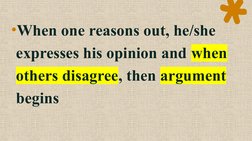 •When one reasons out, he/she 
expresses his opinion and when 
others disagree, then argument 
begins
