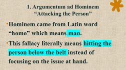 1. Argumentum ad Hominem
“Attacking the Person”
•Hominem came from Latin word 
“homo” which means man. 
•This fallacy literal