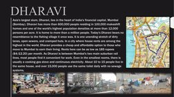 DHARAVI
Asia's largest slum, Dharavi, lies in the heart of India's financial capital, Mumbai 
(Bombay). Dharavi has more than