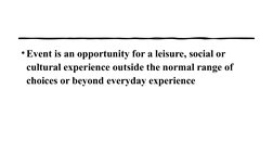 •Event is an opportunity for a leisure, social or 
cultural experience outside the normal range of 
choices or beyond everyda