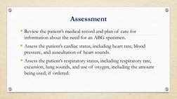 Assessment
▪Review the patient’s medical record and plan of care for 
information about the need for an ABG specimen. 
▪Asses