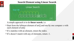 Search Element using Linear Search
A simple approach is to do linear search, i.e
• Start from the leftmost element of arr[] a