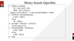 9
Binary Search Algorithm 
1.   [Define variables]
     ST = LB, LAST= UB; 
     MID = (ST+LAST)/2;
   Repeat 3 and 4 DO ST <