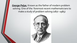 George Polya, Known as the father of modern problem 
solving. One of the  foremost recent mathematicians to 
make a study of