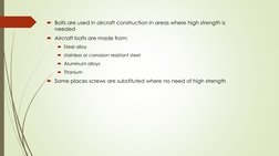 Bolts are used in aircraft construction in areas where high strength is 
needed
Aircraft bolts are made from:
Steel alloy