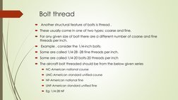 Bolt thread 

Another structural feature of bolts is thread .
These usually come in one of two types: coarse and fine. 
Fo
