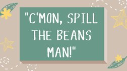 "C'MON, SPILL
THE BEANS
MAN!"
