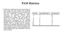 • A PAM unit is defined as 1% amino acid change or 
one mutation per 100 residues. The increasing 
PAM numbers correlate with
