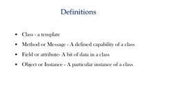 Definitions
• Class - a template
• Method or Message - A defined capability of a class 
• Field or attribute- A bit of data i