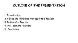 OUTLINE OF THE PRESENTATION
1. Introduction
2. Values and Principles that apply to a teacher
3. Duties of a Teacher
4.The Tea