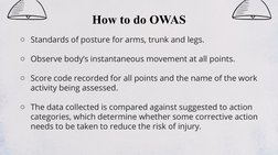 How to do OWAS
o Standards of posture for arms, trunk and legs.
o Observe body’s instantaneous movement at all points. 
o Sco