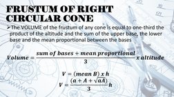 FRUSTUM OF RIGHT 
CIRCULAR CONE
The VOLUME of the frustum of any cone is equal to one-third the 
product of the altitude and