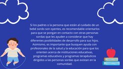 Si los padres o la persona que están al cuidado de un
bebé sordo son oyentes, es recomendable orientarlos
para que se pongan