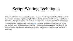 Script Writing Techniques
Be it a blockbuster movie, an indie gem, a play on The Fringe or the West End - scripts 
are where