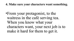 4. Make sure your characters want something.
•From your protagonist, to the 
waitress in the café serving tea. 
When you know