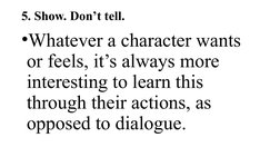 5. Show. Don’t tell.
•Whatever a character wants 
or feels, it’s always more 
interesting to learn this 
through their action