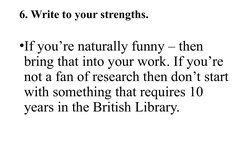 6. Write to your strengths.
•If you’re naturally funny – then 
bring that into your work. If you’re 
not a fan of research th