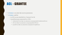 ACL - GRANTEE
• A Grantee is an entity that receives permissions
• A Grantee could be:
– An AWS account (identified by a Cano