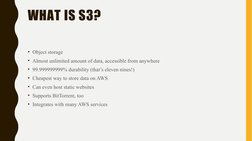 WHAT IS S3?
• Object storage
• Almost unlimited amount of data, accessible from anywhere
• 99.999999999% durability (that’s e