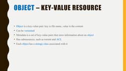OBJECT – KEY-VALUE RESOURCE
• Object is a key-value pair: key is file name, value is the content
• Can be versioned
• Metadat