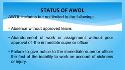 STATUS OF AWOL
AWOL includes but not limited to the following:
• Absence without approved leave.
• Abandonment of work or ass