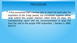 PROCEDURE
• If the concerned PNP member fails to return for work after the 
expiration of the 3-day period, the immediate sup