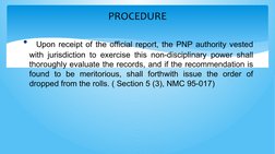 PROCEDURE
•  Upon receipt of the official report, the PNP authority vested 
with jurisdiction to exercise this non-disciplina