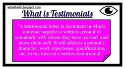 What is Testimonials
ashadhedhi.blogspot.com 
“A testimonial letter is document in which 
someone supplies a written account