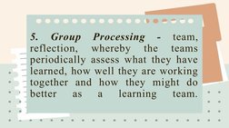 5. 
Group 
Processing 
- 
team, 
reflection, 
whereby 
the 
teams 
periodically assess what they have 
learned, how well they