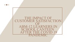 THE IMPACT OF 
CUSTOMER SATISFACTION 
OF 
ABM-12 LEARNERS IN 
SCHOOL CANTEEN 
 AFTER THE COVID 19 
PANDEMIC
