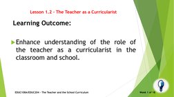 Lesson 1.2 – The Teacher as a Curricularist
Learning Outcome:
Enhance understanding of the role of
the teacher as a curricul