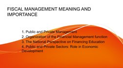 FISCAL MANAGEMENT MEANING AND 
IMPORTANCE
1. Public and Private Management
2. Organization of the Financial Management functi