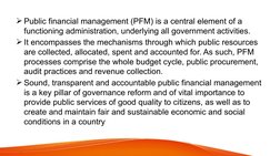 Public financial management (PFM) is a central element of a 
functioning administration, underlying all government activitie