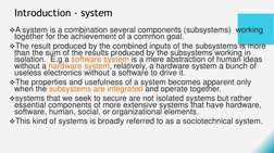 Introduction - system
A system is a combination several components (subsystems)  working 
together for the achievement of a