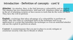 Introduction - Definition of concepts – cont’d 
Attacker: An attacker, then, is the link between a vulnerability and an explo