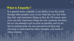 10
What is Empathy?
In a general sense, empathy is our ability to see the world 
through other people's eyes, to see what the