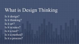 What is Design Thinking
Is it design?
Is it thinking?
Is it art?
Is it science?
Is it a tool?
Is it a method?
Is it a process